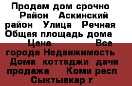 Продам дом срочно › Район ­ Аскинский район › Улица ­ Речная › Общая площадь дома ­ 69 › Цена ­ 370 000 - Все города Недвижимость » Дома, коттеджи, дачи продажа   . Коми респ.,Сыктывкар г.